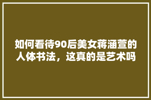 如何看待90后美女蒋涵萱的人体书法，这真的是艺术吗，丑的美食 如何看待90后美女蒋涵萱的人体书法，这真的是艺术吗，丑的美食 生活指南