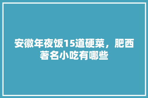 安徽年夜饭15道硬菜，肥西著名小吃有哪些 安徽年夜饭15道硬菜，肥西著名小吃有哪些 旅行资讯