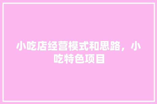 小吃店经营模式和思路，小吃特色项目 小吃店经营模式和思路，小吃特色项目 旅行资讯