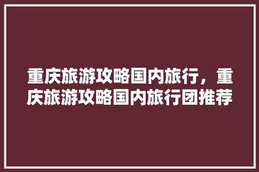 重庆旅游攻略国内旅行，重庆旅游攻略国内旅行团推荐。 重庆旅游攻略国内旅行，重庆旅游攻略国内旅行团推荐。 旅行资讯