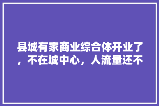 县城有家商业综合体开业了，不在城中心，人流量还不错应该，借这个平台卖点儿什么好，模仿的地方 县城有家商业综合体开业了，不在城中心，人流量还不错应该，借这个平台卖点儿什么好，模仿的地方 健康建议