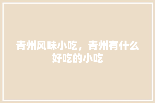 青州风味小吃，青州有什么好吃的小吃 青州风味小吃，青州有什么好吃的小吃 美食推荐