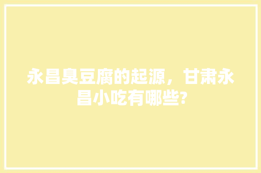 永昌臭豆腐的起源，甘肃永昌小吃有哪些? 永昌臭豆腐的起源，甘肃永昌小吃有哪些? 健康建议