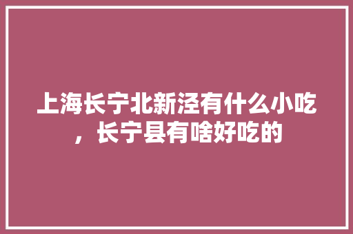 上海长宁北新泾有什么小吃，长宁县有啥好吃的 上海长宁北新泾有什么小吃，长宁县有啥好吃的 美食推荐