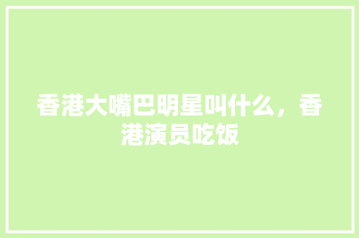 香港大嘴巴明星叫什么，香港演员吃饭 香港大嘴巴明星叫什么，香港演员吃饭 健康建议