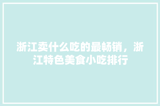 浙江卖什么吃的最畅销，浙江特色美食小吃排行 浙江卖什么吃的最畅销，浙江特色美食小吃排行 家居窍门