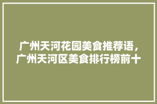 广州天河花园美食推荐语，广州天河区美食排行榜前十名。 广州天河花园美食推荐语，广州天河区美食排行榜前十名。 美食推荐