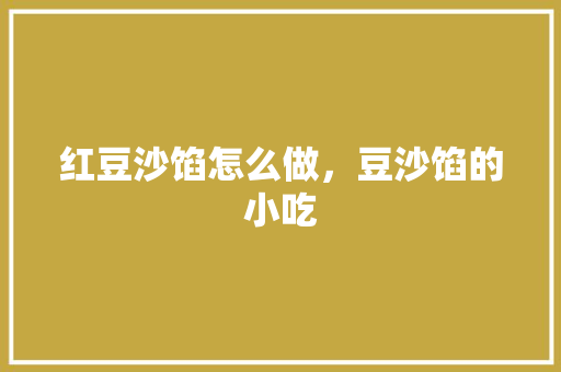 红豆沙馅怎么做，豆沙馅的小吃 红豆沙馅怎么做，豆沙馅的小吃 美食推荐