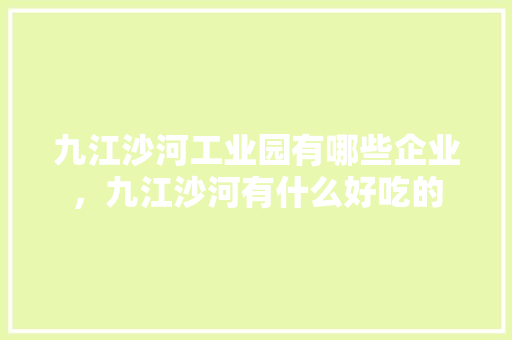 九江沙河工业园有哪些企业，九江沙河有什么好吃的 九江沙河工业园有哪些企业，九江沙河有什么好吃的 家居窍门