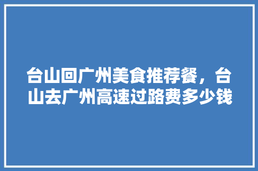 台山回广州美食推荐餐，台山去广州高速过路费多少钱。 台山回广州美食推荐餐，台山去广州高速过路费多少钱。 美食推荐