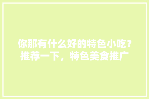 你那有什么好的特色小吃？推荐一下，特色美食推广 你那有什么好的特色小吃？推荐一下，特色美食推广 旅行资讯