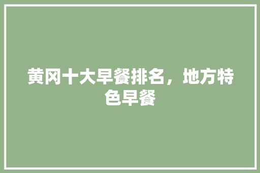 黄冈十大早餐排名，地方特色早餐 黄冈十大早餐排名，地方特色早餐 美食推荐