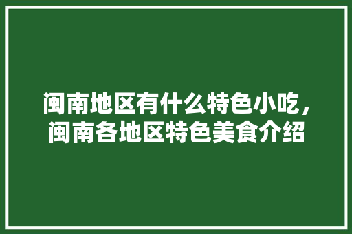 闽南地区有什么特色小吃，闽南各地区特色美食介绍 闽南地区有什么特色小吃，闽南各地区特色美食介绍 旅行资讯