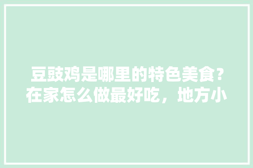 豆豉鸡是哪里的特色美食？在家怎么做最好吃，地方小吃特产 豆豉鸡是哪里的特色美食？在家怎么做最好吃，地方小吃特产 生活指南