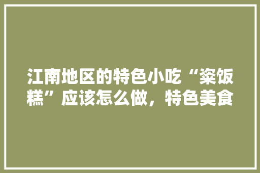 江南地区的特色小吃“粢饭糕”应该怎么做，特色美食小吃制作 江南地区的特色小吃“粢饭糕”应该怎么做，特色美食小吃制作 健康建议