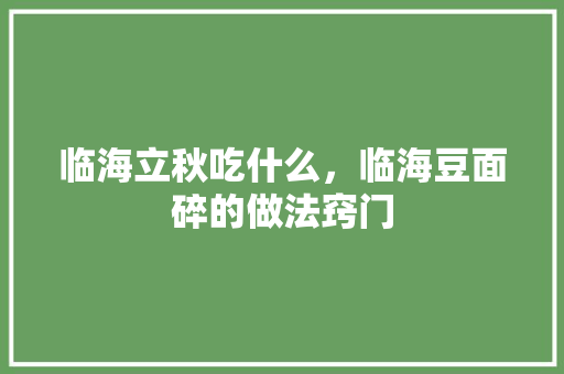 临海立秋吃什么，临海豆面碎的做法窍门 临海立秋吃什么，临海豆面碎的做法窍门 美食推荐
