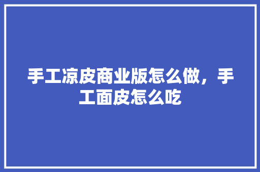 手工凉皮商业版怎么做，手工面皮怎么吃 手工凉皮商业版怎么做，手工面皮怎么吃 美食推荐