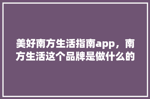 美好南方生活指南app，南方生活这个品牌是做什么的。 美好南方生活指南app，南方生活这个品牌是做什么的。 生活指南