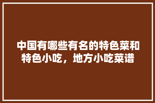 中国有哪些有名的特色菜和特色小吃，地方小吃菜谱