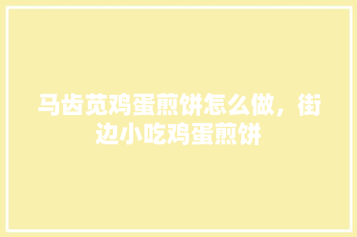 马齿苋鸡蛋煎饼怎么做，街边小吃鸡蛋煎饼 马齿苋鸡蛋煎饼怎么做，街边小吃鸡蛋煎饼 美食推荐