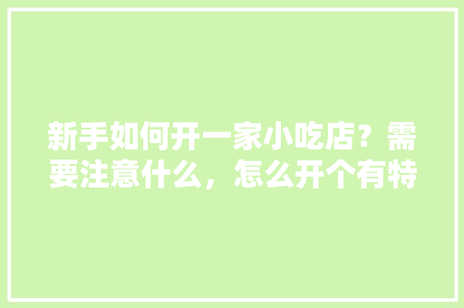 新手如何开一家小吃店？需要注意什么，怎么开个有特色的小吃店 新手如何开一家小吃店？需要注意什么，怎么开个有特色的小吃店 健康建议