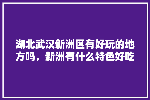 湖北武汉新洲区有好玩的地方吗，新洲有什么特色好吃的 湖北武汉新洲区有好玩的地方吗，新洲有什么特色好吃的 生活指南
