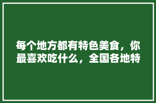 每个地方都有特色美食，你最喜欢吃什么，全国各地特色美食小吃 每个地方都有特色美食，你最喜欢吃什么，全国各地特色美食小吃 美食推荐