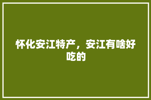 怀化安江特产，安江有啥好吃的 怀化安江特产，安江有啥好吃的 健康建议