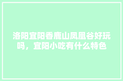 洛阳宜阳香鹿山凤凰谷好玩吗，宜阳小吃有什么特色 洛阳宜阳香鹿山凤凰谷好玩吗，宜阳小吃有什么特色 家居窍门