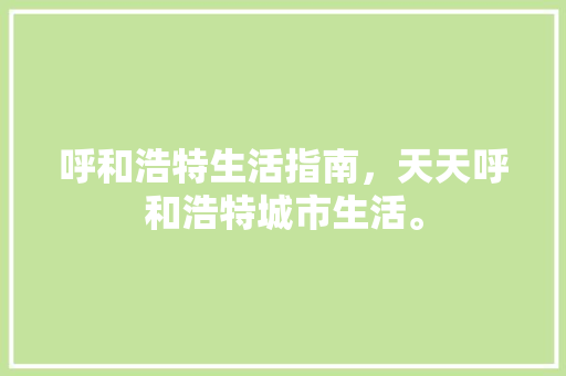 呼和浩特生活指南，天天呼和浩特城市生活。 呼和浩特生活指南，天天呼和浩特城市生活。 生活指南