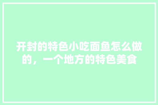 开封的特色小吃面鱼怎么做的，一个地方的特色美食