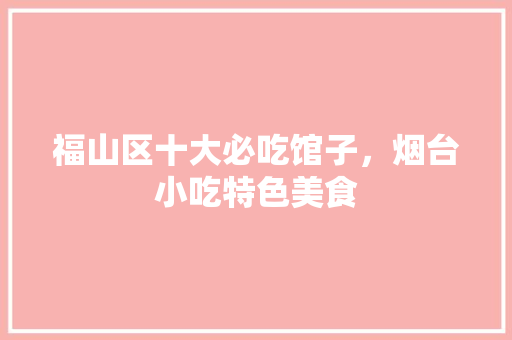 福山区十大必吃馆子，烟台小吃特色美食