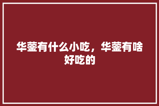 华蓥有什么小吃，华蓥有啥好吃的 华蓥有什么小吃，华蓥有啥好吃的 生活指南