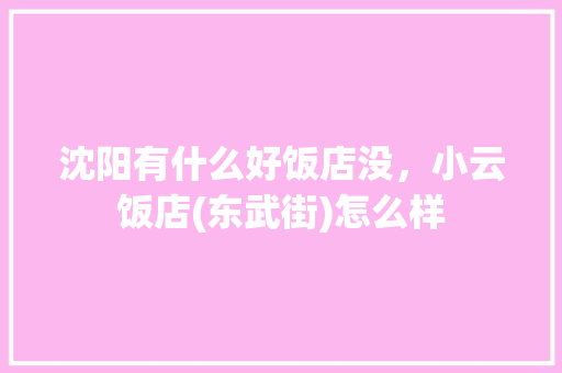 沈阳有什么好饭店没，小云饭店(东武街)怎么样 沈阳有什么好饭店没，小云饭店(东武街)怎么样 美食推荐