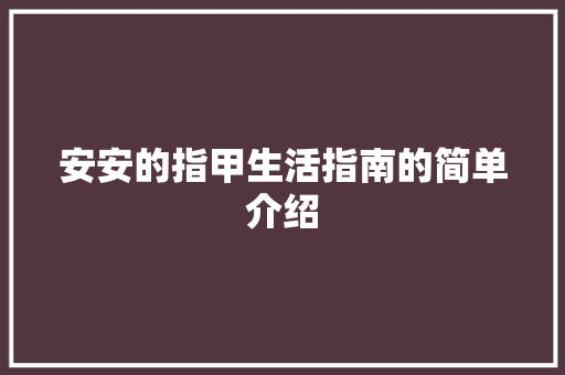安安的指甲生活指南的简单介绍 安安的指甲生活指南的简单介绍 生活指南