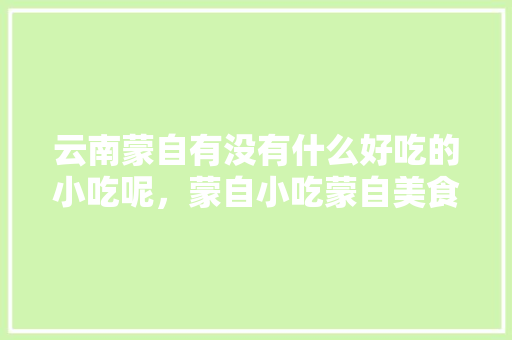 云南蒙自有没有什么好吃的小吃呢，蒙自小吃蒙自美食 云南蒙自有没有什么好吃的小吃呢，蒙自小吃蒙自美食 健康建议