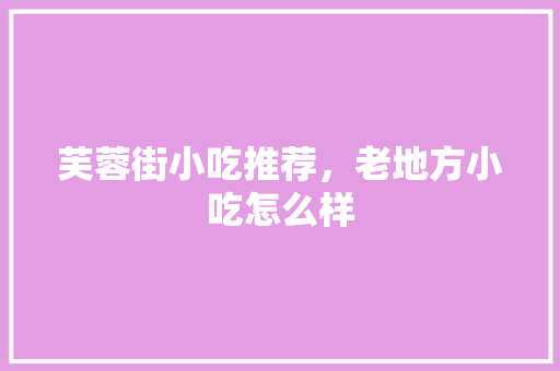 芙蓉街小吃推荐，老地方小吃怎么样 芙蓉街小吃推荐，老地方小吃怎么样 健康建议