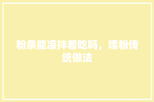 粉条能凉拌着吃吗，嗦粉传统做法 粉条能凉拌着吃吗，嗦粉传统做法 生活指南