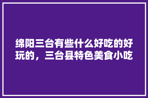 绵阳三台有些什么好吃的好玩的，三台县特色美食小吃 绵阳三台有些什么好吃的好玩的，三台县特色美食小吃 美食推荐