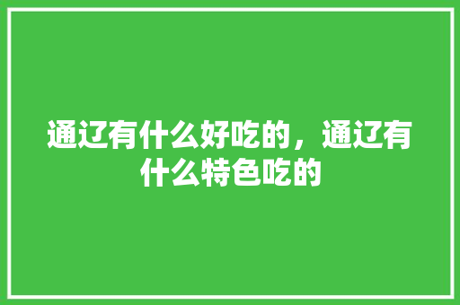 通辽有什么好吃的,通辽有什么特色吃的 美食推荐 通辽有什么好吃的,通辽有什么特色吃的 通辽有什么好吃的,通辽有什么特色吃的 美食推荐
