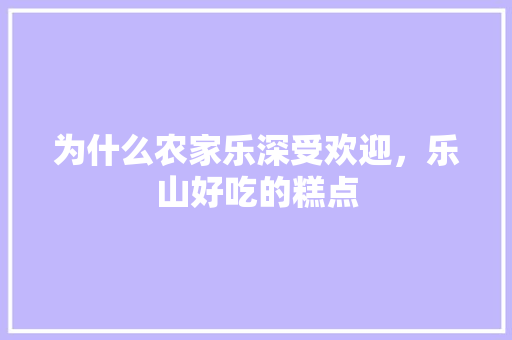 为什么农家乐深受欢迎，乐山好吃的糕点 为什么农家乐深受欢迎，乐山好吃的糕点 旅行资讯