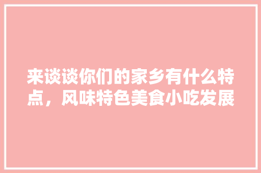 来谈谈你们的家乡有什么特点，风味特色美食小吃发展现状 来谈谈你们的家乡有什么特点，风味特色美食小吃发展现状 健康建议