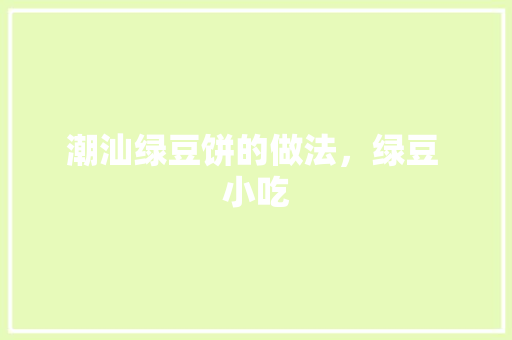 潮汕绿豆饼的做法，绿豆 小吃 潮汕绿豆饼的做法，绿豆 小吃 健康建议