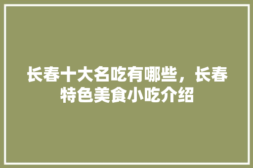 长春十大名吃有哪些，长春特色美食小吃介绍 长春十大名吃有哪些，长春特色美食小吃介绍 家居窍门