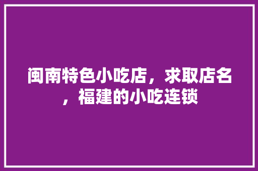闽南特色小吃店，求取店名，福建的小吃连锁 闽南特色小吃店，求取店名，福建的小吃连锁 旅行资讯