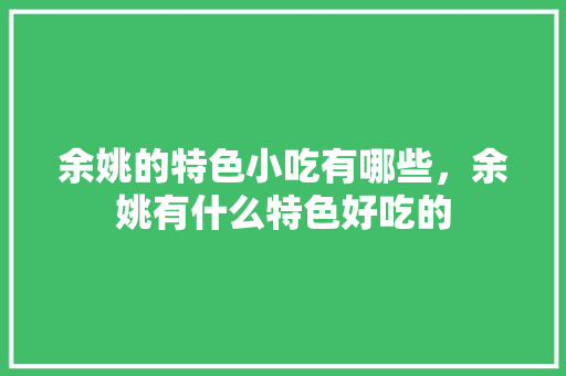 余姚的特色小吃有哪些，余姚有什么特色好吃的 余姚的特色小吃有哪些，余姚有什么特色好吃的 家居窍门