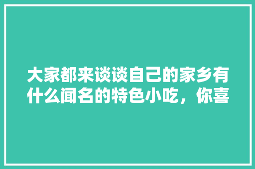 大家都来谈谈自己的家乡有什么闻名的特色小吃，你喜欢吃吗？为什么，具有地方特色的小吃 大家都来谈谈自己的家乡有什么闻名的特色小吃，你喜欢吃吗？为什么，具有地方特色的小吃 健康建议
