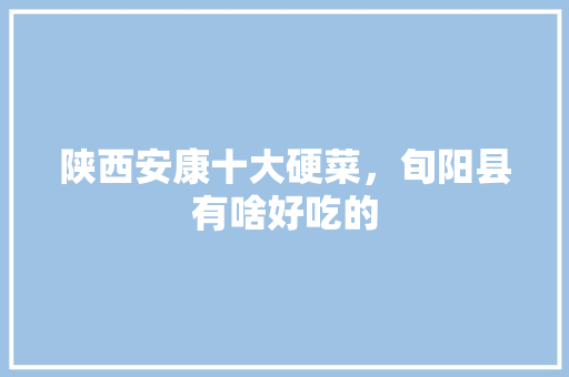 陕西安康十大硬菜，旬阳县有啥好吃的 陕西安康十大硬菜，旬阳县有啥好吃的 家居窍门