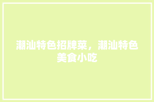 潮汕特色招牌菜，潮汕特色美食小吃 潮汕特色招牌菜，潮汕特色美食小吃 旅行资讯