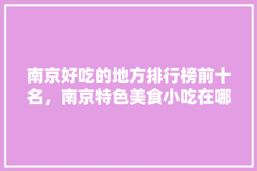 南京好吃的地方排行榜前十名，南京特色美食小吃在哪